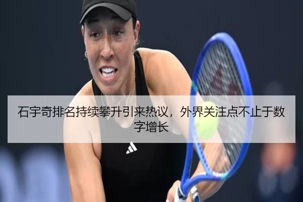 石宇奇排名持续攀升引来热议，外界关注点不止于数字增长 - okooo
